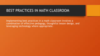 BEST PRACTICES IN MATH CLASSROOM
Implementing best practices in a math classroom involves a
combination of effective pedagogy, thoughtful lesson design, and
leveraging technology where appropriate.
 