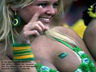 Eu sou aquele amante apaixonado,
Que curte a fantasia dos romances,
Que fica olhando o céu de madrugada
Sonhando abraçado à namorada.
 