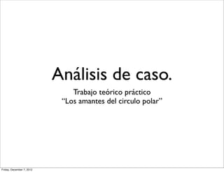 Análisis de caso.
                               Trabajo teórico práctico
                            “Los amantes del circulo polar”




Friday, December 7, 2012
 