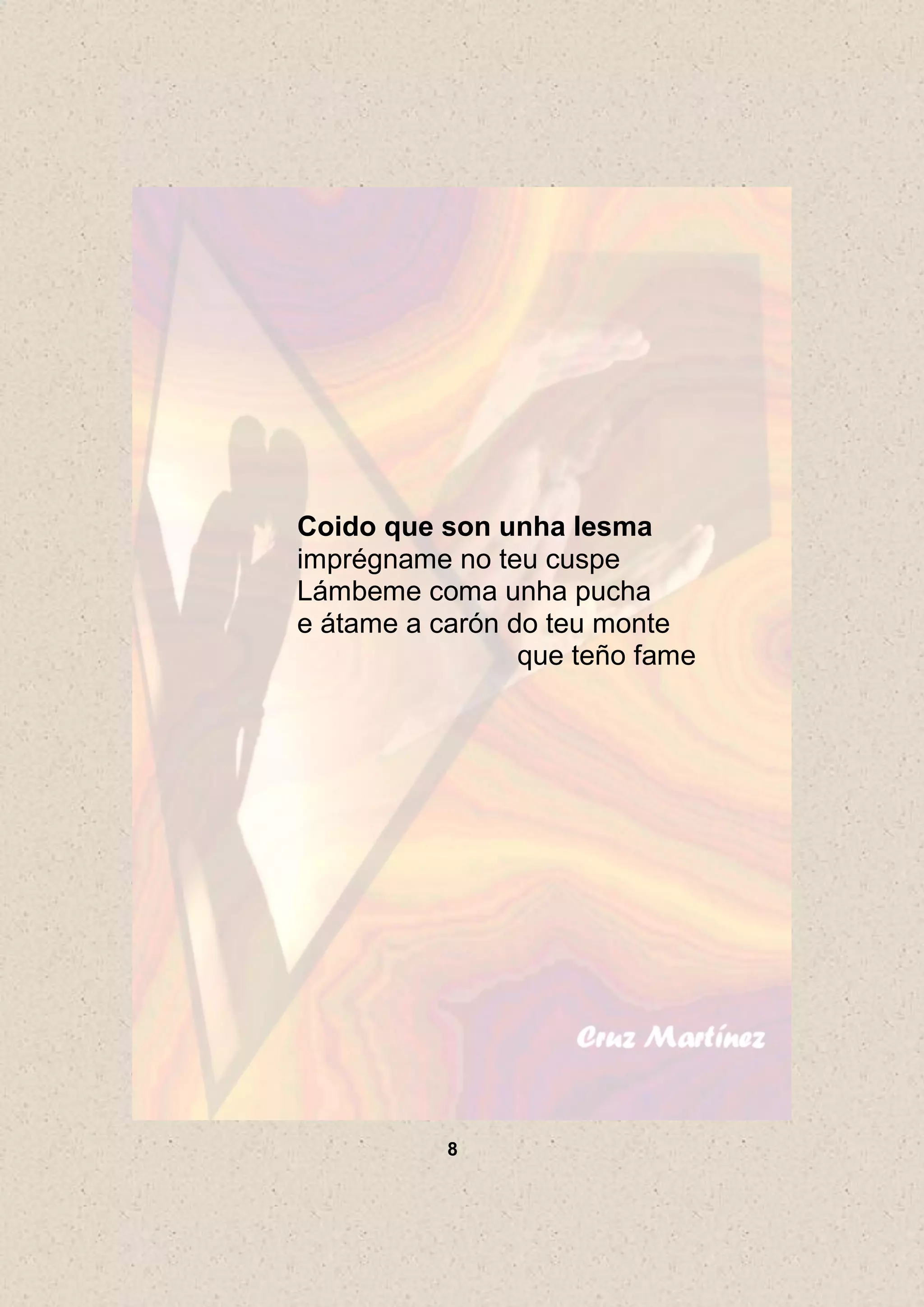 Coido que son unha lesma
imprégname no teu cuspe
Lámbeme coma unha pucha
e átame a carón do teu monte
                 que teño fame




           8
 
