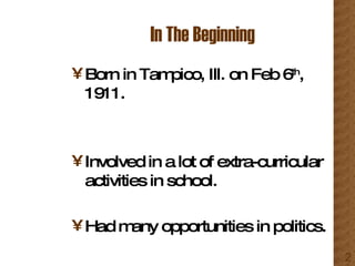 In The Beginning Born in Tampico, Ill. on Feb 6 th , 1911. Involved in a lot of extra-curricular activities in school. Had many opportunities in politics. 