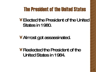 The President of the United States Elected the President of the United States in 1980. Almost got assassinated. Reelected the President of the United States in 1984. 