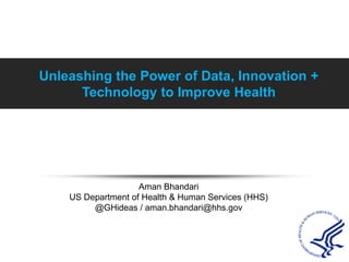 Unleashing the Power of Data, Innovation + Technology to Improve Health Aman Bhandari US Department of Health & Human Services (HHS)@GHideas/ aman.bhandari@hhs.gov 