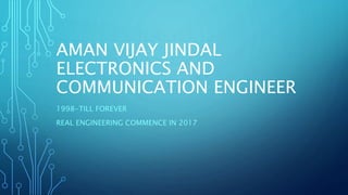 AMAN VIJAY JINDAL
ELECTRONICS AND
COMMUNICATION ENGINEER
1998-TILL FOREVER
REAL ENGINEERING COMMENCE IN 2017
 