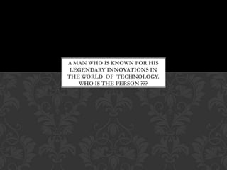 A MAN WHO IS KNOWN FOR HIS
 LEGENDARY INNOVATIONS IN
THE WORLD OF TECHNOLOGY.
   WHO IS THE PERSON ???
 