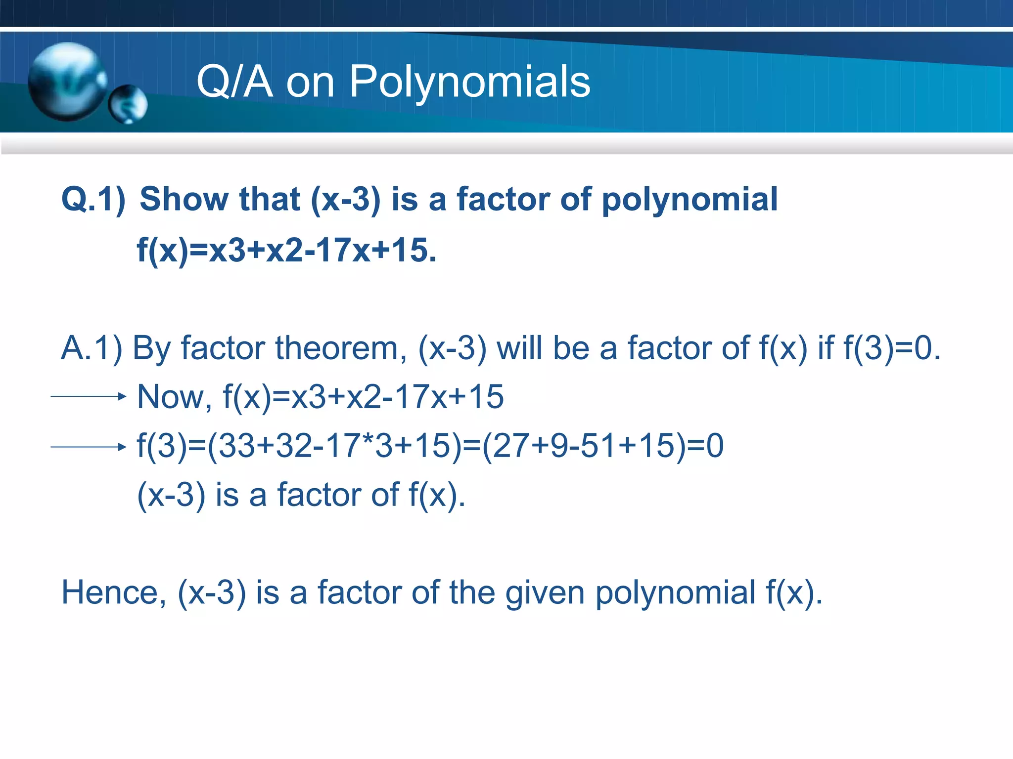Q/A on Polynomials

Q.1) Show that (x-3) is a factor of polynomial
     f(x)=x3+x2-17x+15.

A.1) By factor theorem, (x-3) will be a factor of f(x) if f(3)=0.
     Now, f(x)=x3+x2-17x+15
     f(3)=(33+32-17*3+15)=(27+9-51+15)=0
     (x-3) is a factor of f(x).

Hence, (x-3) is a factor of the given polynomial f(x).
 