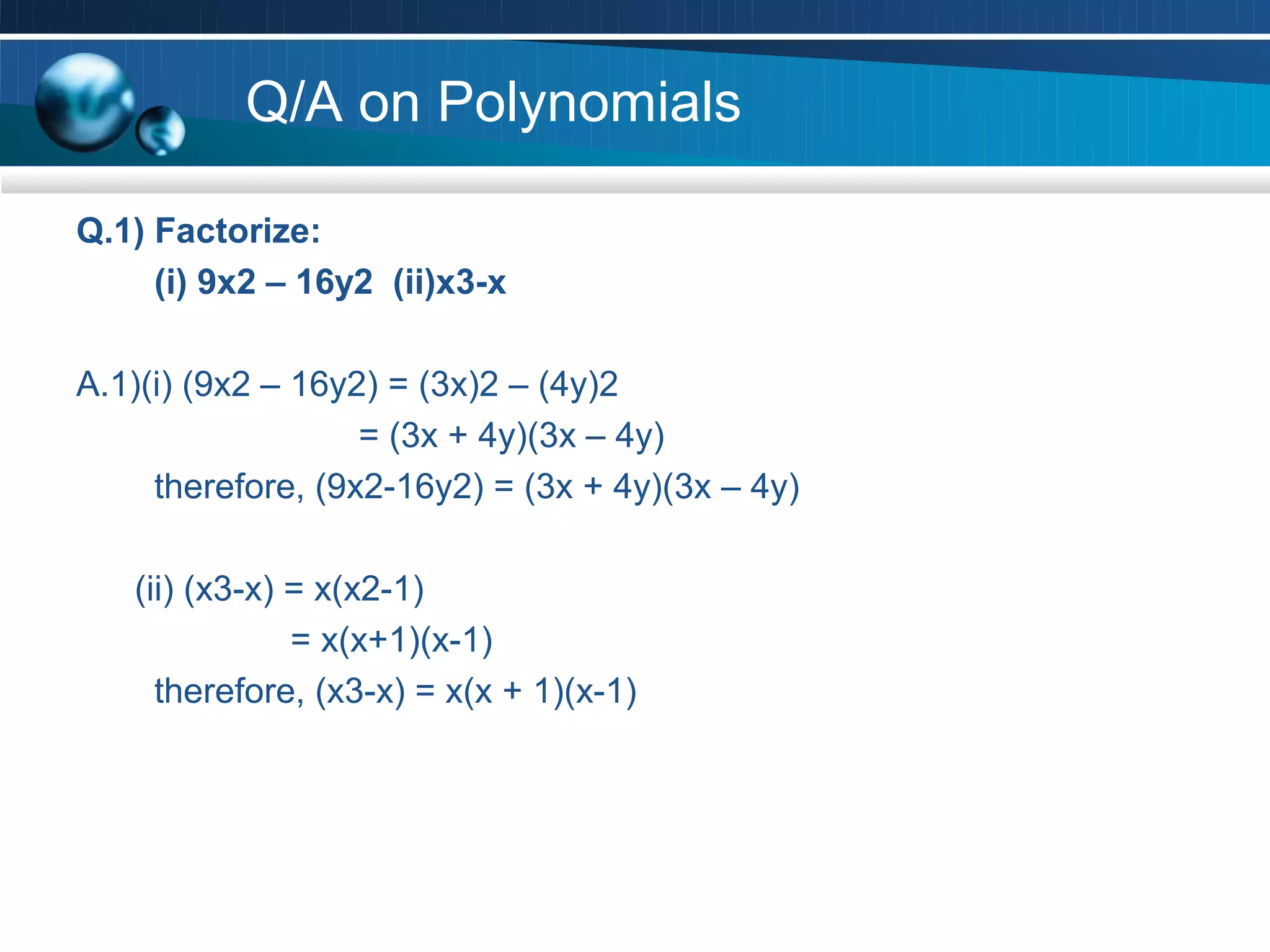 Q/A on Polynomials

Q.1) Factorize:
     (i) 9x2 – 16y2 (ii)x3-x

A.1)(i) (9x2 – 16y2) = (3x)2 – (4y)2
                   = (3x + 4y)(3x – 4y)
     therefore, (9x2-16y2) = (3x + 4y)(3x – 4y)

   (ii) (x3-x) = x(x2-1)
               = x(x+1)(x-1)
     therefore, (x3-x) = x(x + 1)(x-1)
 