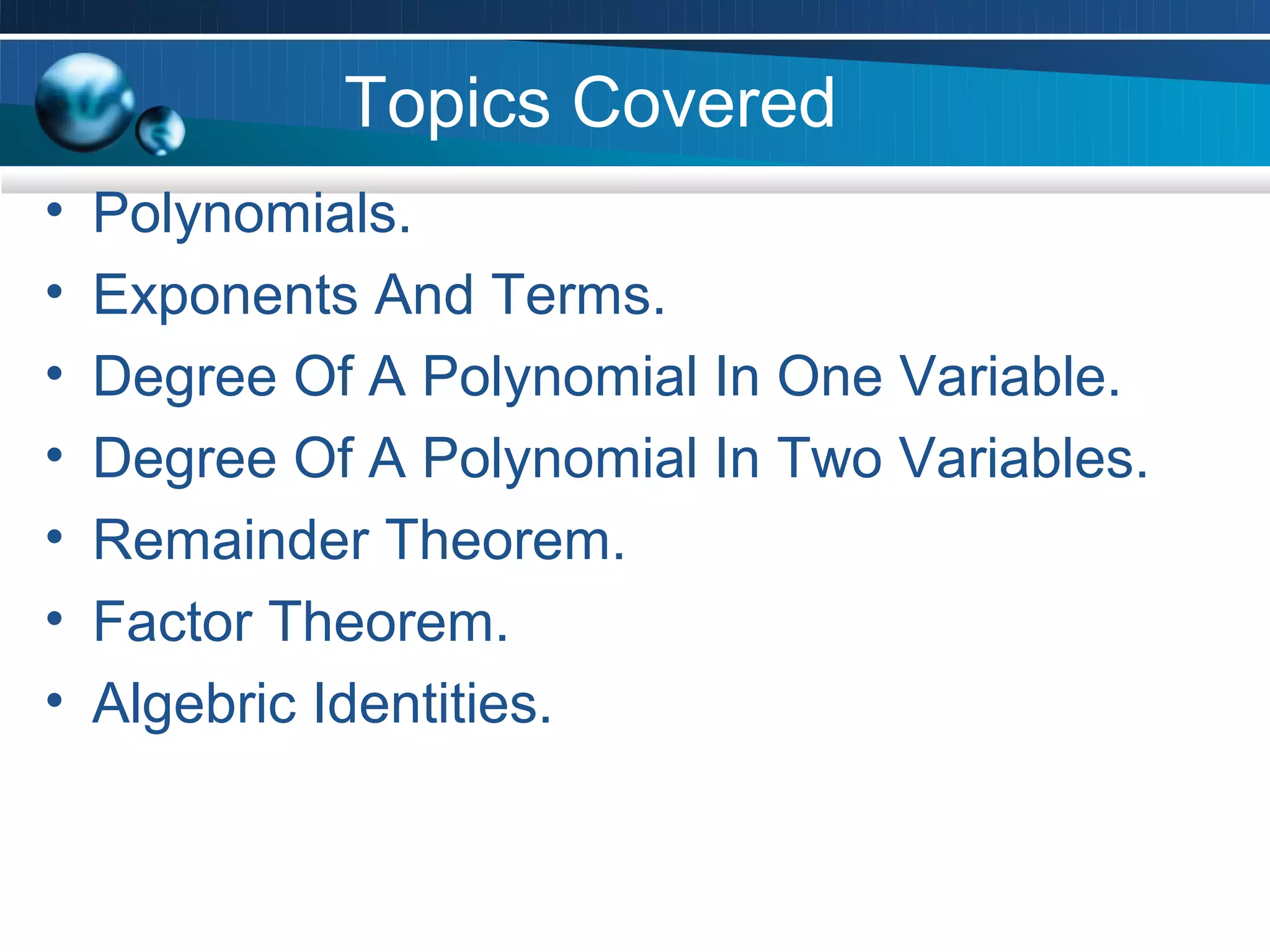 Topics Covered
•   Polynomials.
•   Exponents And Terms.
•   Degree Of A Polynomial In One Variable.
•   Degree Of A Polynomial In Two Variables.
•   Remainder Theorem.
•   Factor Theorem.
•   Algebric Identities.
 