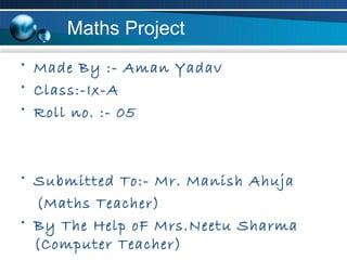 Maths Project
• Made By :- Aman Yadav
• Class:-Ix-A
• Roll no. :- 05



• Submitted To:- Mr. Manish Ahuja
  (Maths Teacher)
• By The Help oF Mrs.Neetu Sharma
  (Computer Teacher)
 