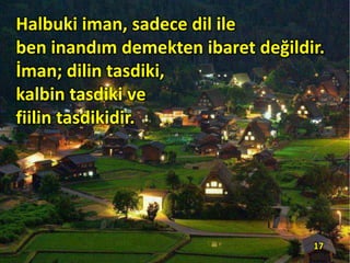 Halbuki iman, sadece dil ile
ben inandım demekten ibaret değildir.
İman; dilin tasdiki,
kalbin tasdiki ve
fiilin tasdikidir.
17
 
