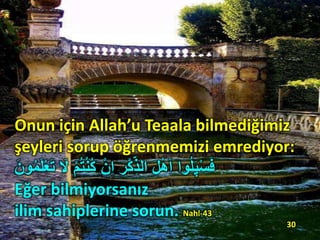 Onun için Allah’u Teaala bilmediğimiz
şeyleri sorup öğrenmemizi emrediyor:
َ‫ْل‬ ِْ ُ‫ت‬ْ‫ن‬ُ‫ك‬ ْ‫ِن‬‫ا‬ ِ‫ر‬ْ‫ك‬ِ‫الذ‬ َ‫ل‬ْ‫ه‬َ‫ا‬ ‫وا‬َُُ‫پ‬ْ‫س‬َ‫ف‬َ‫ون‬ُ‫م‬َُْ‫ع‬َ‫ت‬
Eğer bilmiyorsanız
ilim sahiplerine sorun. Nahl-43
30
 