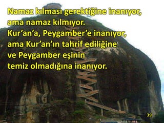 Namaz kılması gerektiğine inanıyor,
ama namaz kılmıyor.
Kur’an’a, Peygamber’e inanıyor,
ama Kur’an’ın tahrif ediliğine
ve Peygamber eşinin
temiz olmadığına inanıyor.
39
 