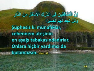 َّ‫د‬‫ال‬ ‫ى‬ِ‫ف‬ َ‫ين‬ٖ‫ق‬ِ‫ف‬‫ا‬َ‫ن‬ُ‫م‬ْ‫ل‬‫ا‬ َّ‫ن‬ِ‫ا‬ِ‫م‬ ِ‫ل‬َ‫ف‬ْ‫س‬َ ْ‫اْل‬ ِ‫ك‬ْ‫ر‬ِ‫ار‬َّ‫ن‬‫ال‬ َ‫ن‬
ً‫ير‬ ٖ‫ص‬َ‫ن‬ ِْ ُ‫ه‬َ‫ل‬ َ‫د‬ ِ‫ج‬َ‫ت‬ ْ‫ن‬َ‫ل‬َ‫و‬‫ا‬
Şüphesiz ki münafıklar,
cehennem ateşinin
en aşağı tabakasındadırlar.
Onlara hiçbir yardımcı da
bulamazsın. Nisa-145
45
 