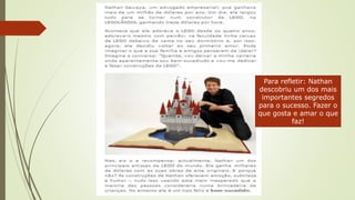 Para refletir: Nathan
descobriu um dos mais
importantes segredos
para o sucesso. Fazer o
que gosta e amar o que
faz!
 