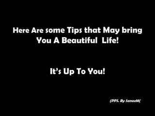 Here Are some Tips that May bring
      You A Beautiful Life!


         It’s Up To You!


                           (PPS. By SanazM(
 