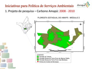 1. Projeto de pesquisa – Carbono Amapá: 2008 - 2010
Iniciativas para Politica de Serviços Ambientais
 