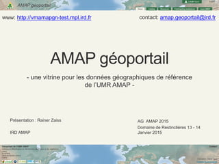 AMAP géoportail
AG AMAP 2015
Domaine de Restinclières 13 - 14
Janvier 2015
- une vitrine pour les données géographiques de référence
de l’UMR AMAP -
www: http://vmamapgn-test.mpl.ird.fr contact: amap.geoportail@ird.fr
Présentation : Rainer Zaiss
IRD AMAP
 