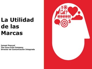 La Utilidad 
de las 
Marcas 
Ismael Pascual 
The Coca-Cola Company 
Director de Comunicación Integrada 
 
