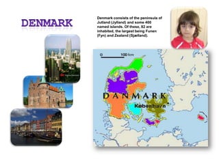 DenmarkDenmark consists of the peninsula of Jutland (Jylland) and some 400 named islands. Of these, 82 are inhabited, the largest being Funen (Fyn) and Zealand (Sjælland).