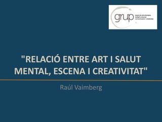 "RELACIÓ ENTRE ART I SALUT
MENTAL, ESCENA I CREATIVITAT"
Raúl Vaimberg
 
