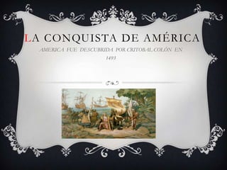 LA CONQUISTA DE AMÉRICA
AMERICA FUE DESCUBRIDA POR CRITOBAL COLÓN EN
1493
 