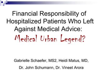 Financial Responsibility of
Hospitalized Patients Who Left
  Against Medical Advice:
  Medical Urban Legend?
  Gabrielle Schaefer, MS2, Heidi Matus, MD,
    Dr. John Schumann, Dr. Vineet Arora
 
