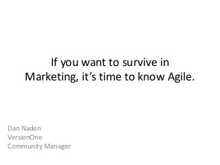 If you want to survive in
Marketing, it’s time to know Agile.
Dan Naden
VersionOne
Community Manager
 
