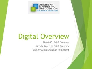 Digital Overview
SEM/PPC…Brief Overview
Google Analytics Brief Overview
Take Away hints You Can Implement
 