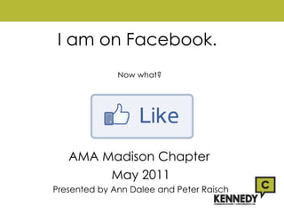 I am on Facebook.  Now what? AMA Madison Chapter  May 2011 Presented by Ann Dalee and Peter Raisch 