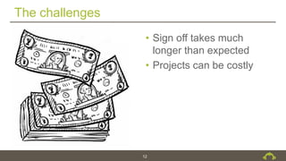 The challenges
12
• Sign off takes much
longer than expected
• Projects can be costly
 