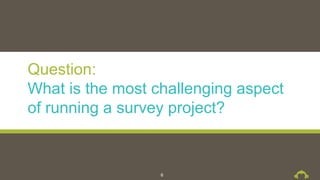 Question:
What is the most challenging aspect
of running a survey project?
6
 