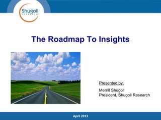 The Roadmap To Insights
April 2013
Presented by:
Merrill Shugoll
President, Shugoll Research
 
