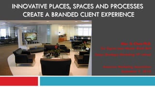 INNOVATIVE PLACES, SPACES AND PROCESSES
CREATE A BRANDED CLIENT EXPERIENCE
Alan G. Chute Ph.D.
Six Sigma Lean Master Black Belt
Unisys Strategic Marketing VP retired
American Marketing Association
September 9, 2010
 
