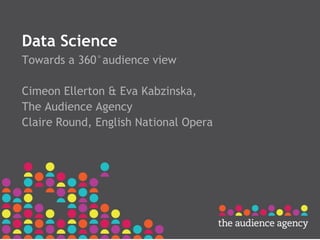 Data Science
Towards a 360°audience view
Cimeon Ellerton & Eva Kabzinska,
The Audience Agency
Claire Round, English National Opera
 