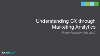 Understanding CX through
Marketing Analytics
Friday February 10th, 2017
 