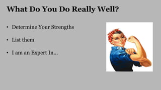 What Do You Do Really Well?
• Determine Your Strengths
• List them
• I am an Expert In…
 