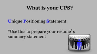 Unique Positioning Statement
*Use this to prepare your resume’s
summary statement
What is your UPS?
 