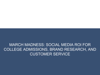 MARCH MADNESS: SOCIAL MEDIA ROI FOR
COLLEGE ADMISSIONS, BRAND RESEARCH, AND
CUSTOMER SERVICE

 