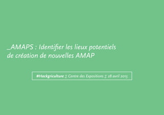 #Hackgriculture ‡ Centre des Expositions ‡ 28 avril 2015
_AMAPS : Identifier les lieux potentiels
de création de nouvelles AMAP
 