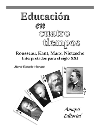 Educación
en
cuatro
tiempos
Educación
en
Rousseau, Kant, Marx, Nietzsche
Interpretados para el siglo XXI
Marco Eduardo Murueta
 