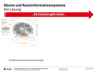 Räume und Rauminformationssysteme
Die Lösung




  Perspektivische Gebäudevisualisierungen



       Sächsische Landesbibliothek – Staats- und Universitätsbibliothek Dresden   30. Mai 2012 | Seite 12   slub-dresden.de
       Dr. Jens Mittelbach | Abteilung Benutzung und Information                  © by SLUB Dresden
 