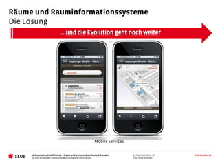Räume und Rauminformationssysteme
Die Lösung




                                                               Mobile Services


     Sächsische Landesbibliothek – Staats- und Universitätsbibliothek Dresden    30. Mai 2012 | Seite 16   slub-dresden.de
     Dr. Jens Mittelbach | Abteilung Benutzung und Information                   © by SLUB Dresden
 