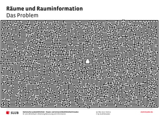 Räume und Rauminformation
Das Problem




     Sächsische Landesbibliothek – Staats- und Universitätsbibliothek Dresden   30. Mai 2012 | Seite 5   slub-dresden.de
     Dr. Jens Mittelbach | Abteilung Benutzung und Information                  © by SLUB Dresden
 