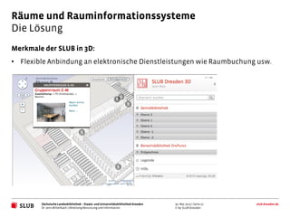 Räume und Rauminformationssysteme
Die Lösung
Merkmale der SLUB in 3D:
• Flexible Anbindung an elektronische Dienstleistung...