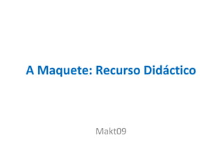A Maquete: Recurso Didáctico Makt09 