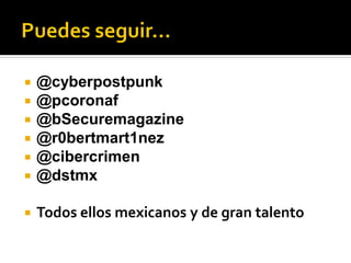    @cyberpostpunk
   @pcoronaf
   @bSecuremagazine
   @r0bertmart1nez
   @cibercrimen
   @dstmx

   Todos ellos mexicanos y de gran talento
 