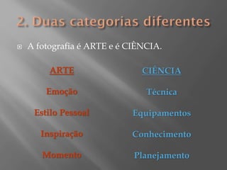 

A fotografia é ARTE e é CIÊNCIA.
ARTE

CIÊNCIA

Emoção

Técnica

Estilo Pessoal

Equipamentos

Inspiração

Conhecimento

Momento

Planejamento

 
