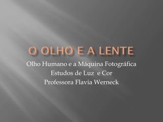 Olho Humano e a Máquina Fotográfica
Estudos de Luz e Cor
Professora Flavia Werneck

 