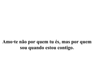 Amo-te não por quem tu és, mas por quem sou quando estou contigo. 