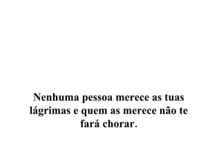 Nenhuma pessoa merece as tuas lágrimas e quem as merece não te fará chorar.    